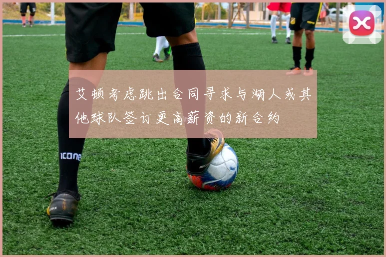 艾顿考虑跳出合同寻求与湖人或其他球队签订更高薪资的新合约