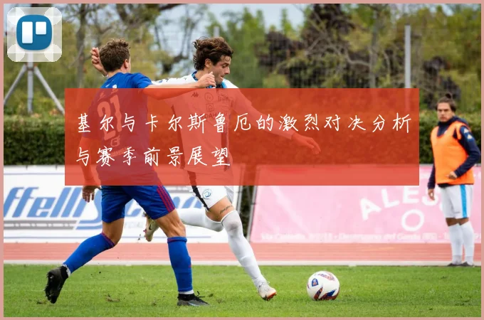基尔与卡尔斯鲁厄的激烈对决分析与赛季前景展望