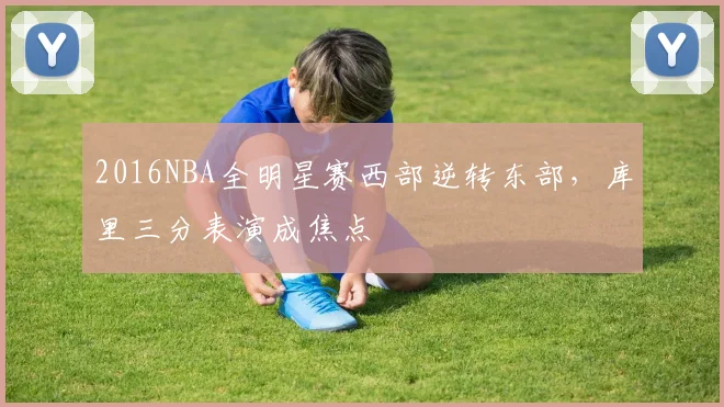 2016NBA全明星赛西部逆转东部，库里三分表演成焦点