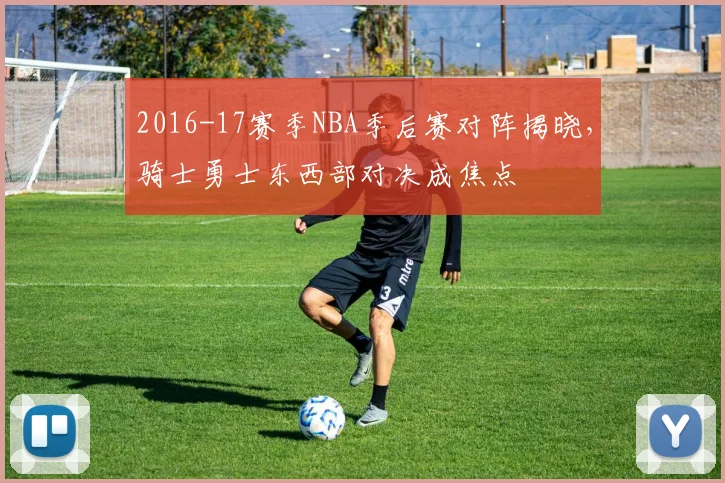 2016-17赛季NBA季后赛对阵揭晓，骑士勇士东西部对决成焦点