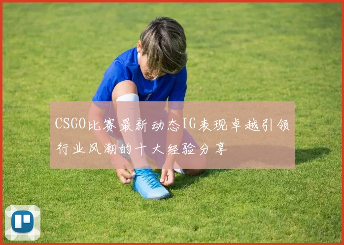 CSGO比赛最新动态IG表现卓越引领行业风潮的十大经验分享