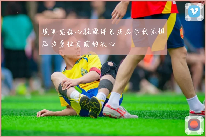 埃里克森心脏骤停亲历启示我无惧压力勇往直前的决心