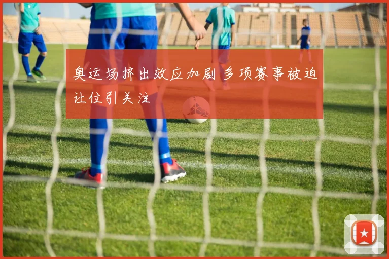 奥运场挤出效应加剧 多项赛事被迫让位引关注