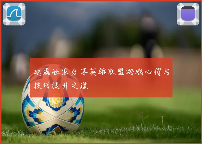 赵磊独家分享英雄联盟游戏心得与技巧提升之道